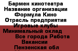 Бармен кинотеатра › Название организации ­ Формула Кино › Отрасль предприятия ­ Игровые клубы › Минимальный оклад ­ 25 000 - Все города Работа » Вакансии   . Пензенская обл.,Мокшанский р-н